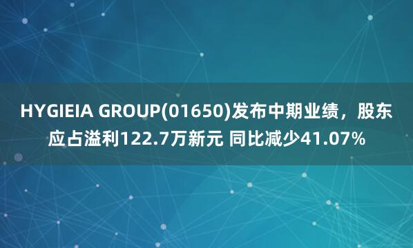 HYGIEIA GROUP(01650)发布中期业绩，股东应占溢利122.7万新元 同比减少41.07%