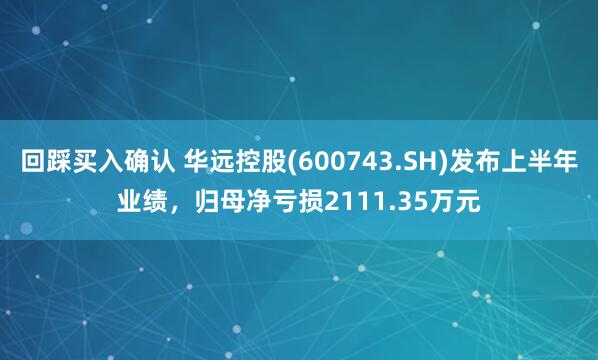 回踩买入确认 华远控股(600743.SH)发布上半年业绩，归母净亏损2111.35万元