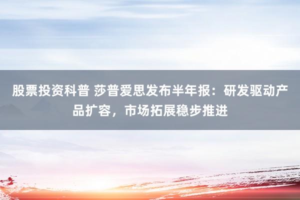 股票投资科普 莎普爱思发布半年报：研发驱动产品扩容，市场拓展稳步推进