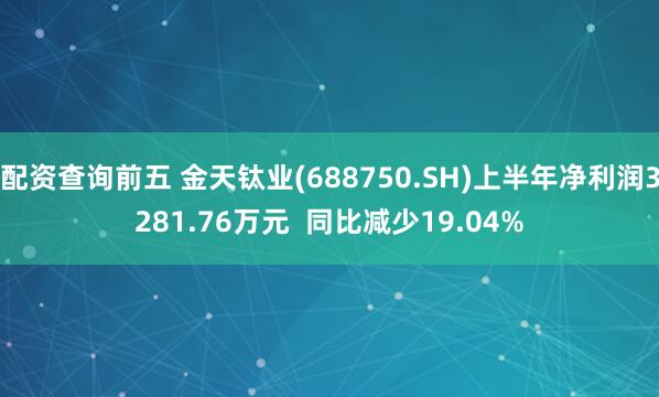 配资查询前五 金天钛业(688750.SH)上半年净利润3281.76万元  同比减少19.04%