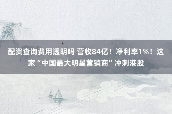 配资查询费用透明吗 营收84亿！净利率1%！这家“中国最大明星营销商”冲刺港股