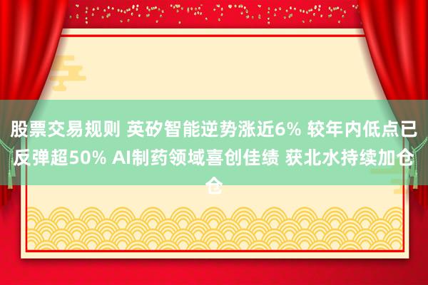 股票交易规则 英矽智能逆势涨近6% 较年内低点已反弹超50% AI制药领域喜创佳绩 获北水持续加仓