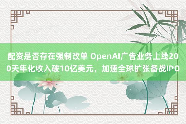 配资是否存在强制改单 OpenAI广告业务上线200天年化收入破10亿美元，加速全球扩张备战IPO
