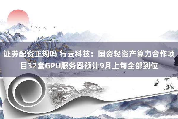 证券配资正规吗 行云科技：国资轻资产算力合作项目32套GPU服务器预计9月上旬全部到位