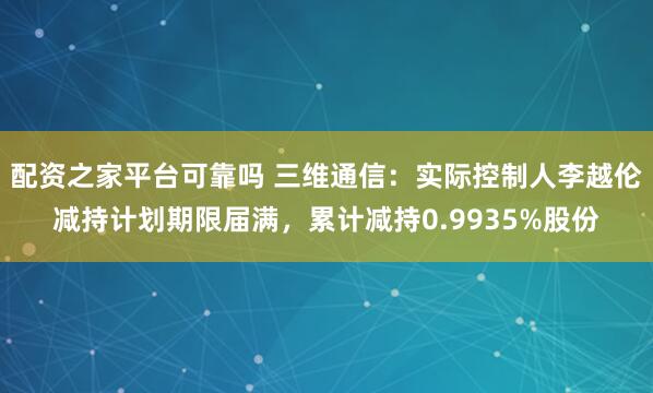 配资之家平台可靠吗 三维通信：实际控制人李越伦减持计划期限届满，累计减持0.9935%股份