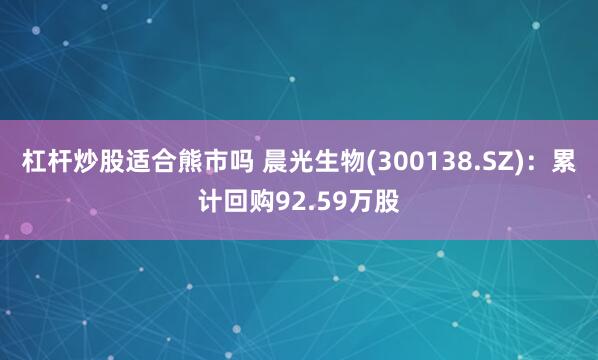 杠杆炒股适合熊市吗 晨光生物(300138.SZ)：累计回购92.59万股