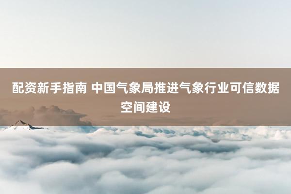配资新手指南 中国气象局推进气象行业可信数据空间建设