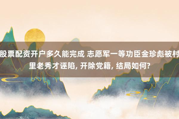 股票配资开户多久能完成 志愿军一等功臣金珍彪被村里老秀才诬陷, 开除党籍, 结局如何?