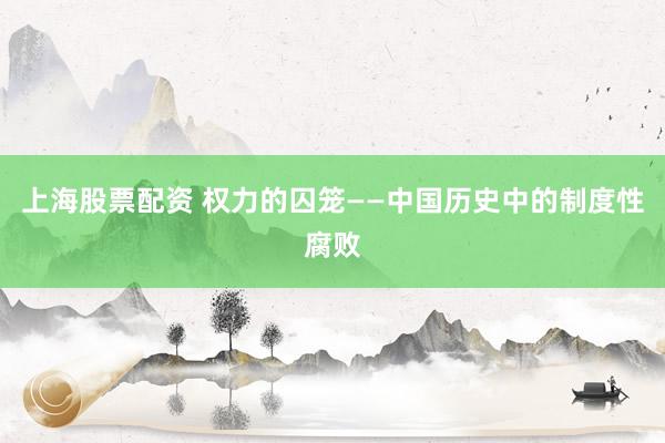 上海股票配资 权力的囚笼——中国历史中的制度性腐败