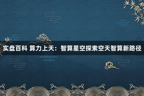 实盘百科 算力上天：智算星空探索空天智算新路径