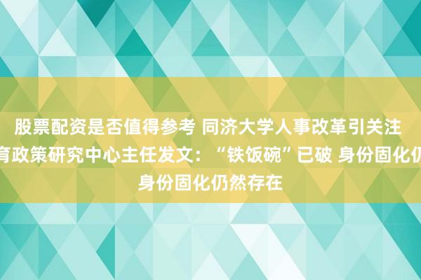 股票配资是否值得参考 同济大学人事改革引关注 该校教育政策研究中心主任发文：“铁饭碗”已破 身份固化仍然存在