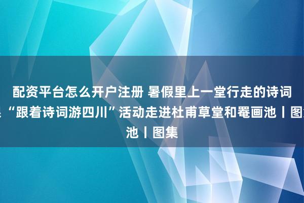 配资平台怎么开户注册 暑假里上一堂行走的诗词课 “跟着诗词游四川”活动走进杜甫草堂和罨画池丨图集