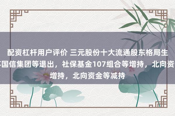 配资杠杆用户评价 三元股份十大流通股东格局生变：江苏国信集团等退出，社保基金107组合等增持，北向资金等减持