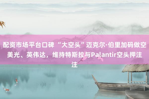 配资市场平台口碑 “大空头”迈克尔·伯里加码做空美光、英伟达，维持特斯拉与Palantir空头押注
