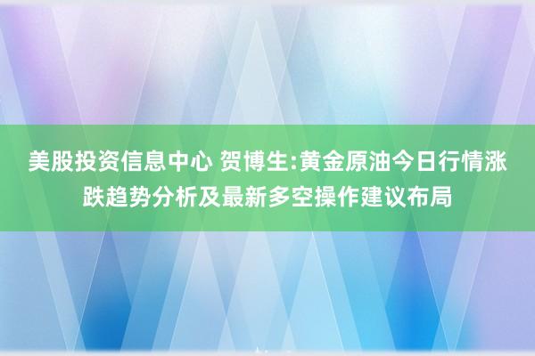 美股投资信息中心 贺博生:黄金原油今日行情涨跌趋势分析及最新多空操作建议布局