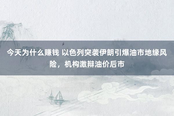 今天为什么赚钱 以色列突袭伊朗引爆油市地缘风险，机构激辩油价后市