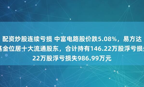 配资炒股连续亏损 中富电路股价跌5.08%，易方达基金旗下2只基金位居十大流通股东，合计持有146.22万股浮亏损失986.99万元