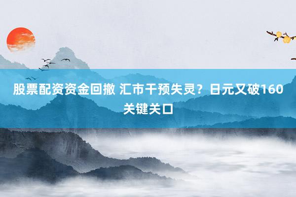 股票配资资金回撤 汇市干预失灵？日元又破160关键关口