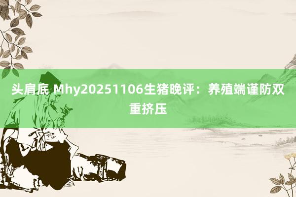 头肩底 Mhy20251106生猪晚评：养殖端谨防双重挤压