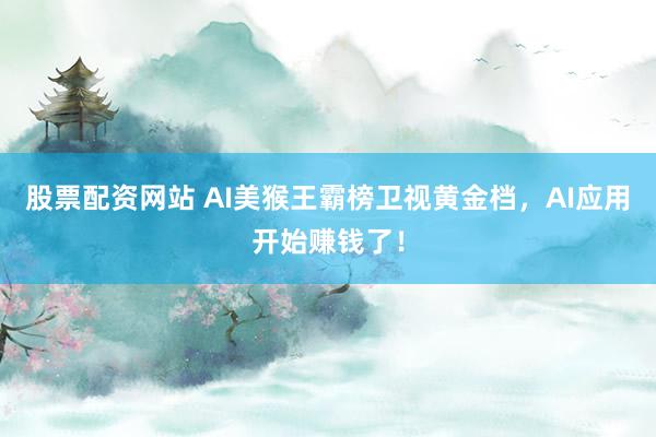 股票配资网站 AI美猴王霸榜卫视黄金档，AI应用开始赚钱了！