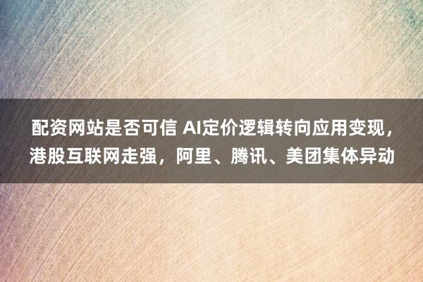 配资网站是否可信 AI定价逻辑转向应用变现，港股互联网走强，阿里、腾讯、美团集体异动