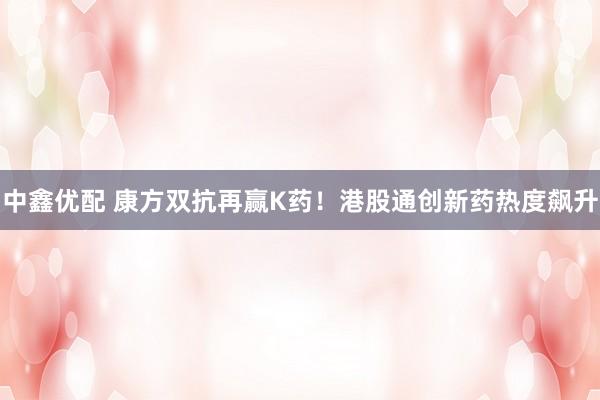 中鑫优配 康方双抗再赢K药！港股通创新药热度飙升