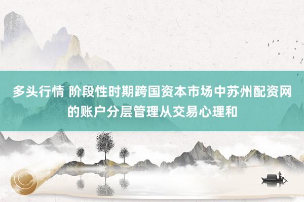 多头行情 阶段性时期跨国资本市场中苏州配资网的账户分层管理从交易心理和