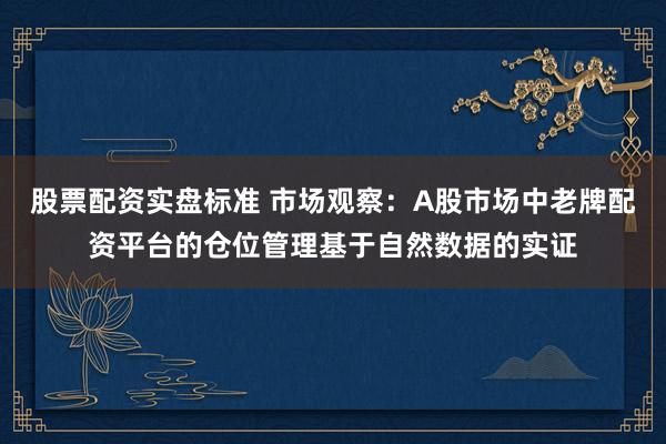 股票配资实盘标准 市场观察：A股市场中老牌配资平台的仓位管理基于自然数据的实证