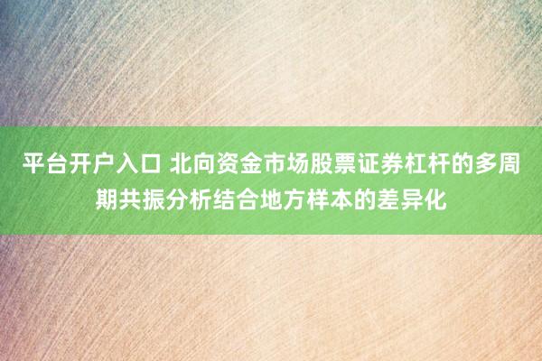 平台开户入口 北向资金市场股票证券杠杆的多周期共振分析结合地方样本的差异化