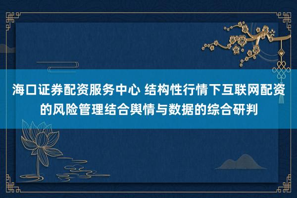 海口证券配资服务中心 结构性行情下互联网配资的风险管理结合舆情与数据的综合研判