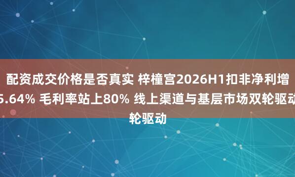 配资成交价格是否真实 梓橦宫2026H1扣非净利增5.64% 毛利率站上80% 线上渠道与基层市场双轮驱动