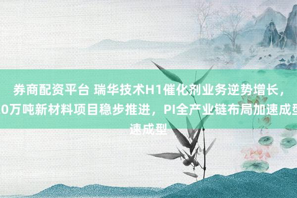券商配资平台 瑞华技术H1催化剂业务逆势增长，20万吨新材料项目稳步推进，PI全产业链布局加速成型