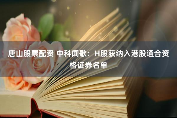 唐山股票配资 中科闻歌：H股获纳入港股通合资格证券名单