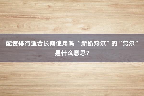 配资排行适合长期使用吗 “新婚燕尔”的“燕尔”是什么意思？