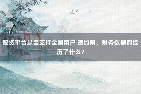 配资平台是否支持全国用户 违约前，财务数据都经历了什么？