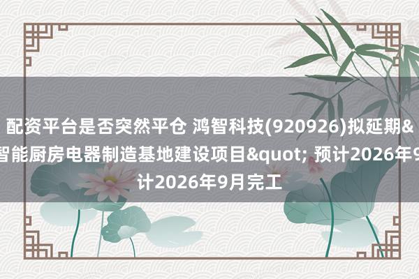 配资平台是否突然平仓 鸿智科技(920926)拟延期"智能厨房电器制造基地建设项目" 预计2026年9月完工