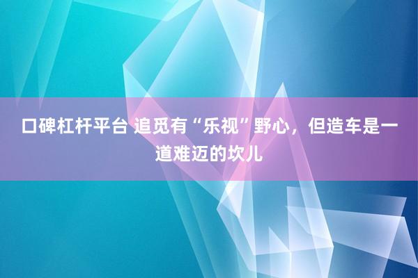 口碑杠杆平台 追觅有“乐视”野心，但造车是一道难迈的坎儿
