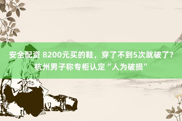 安全配资 8200元买的鞋，穿了不到5次就破了？杭州男子称专柜认定“人为破损”
