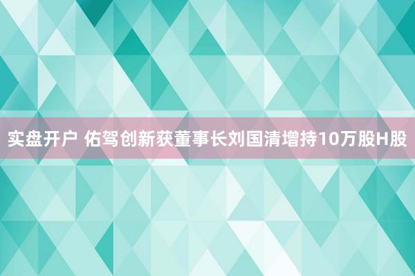 实盘开户 佑驾创新获董事长刘国清增持10万股H股