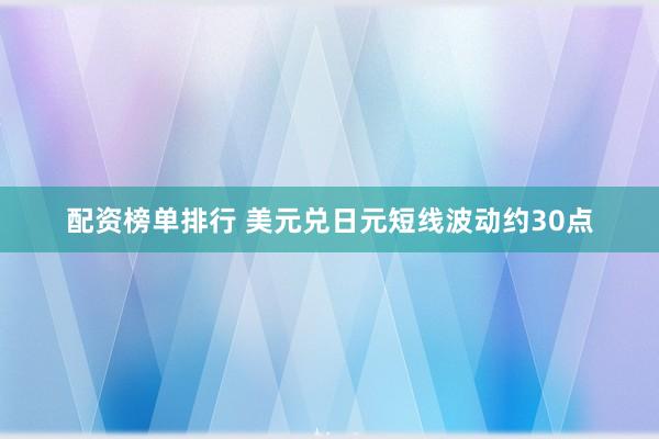 配资榜单排行 美元兑日元短线波动约30点