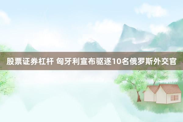 股票证券杠杆 匈牙利宣布驱逐10名俄罗斯外交官