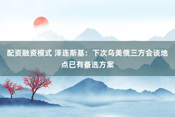 配资融资模式 泽连斯基：下次乌美俄三方会谈地点已有备选方案