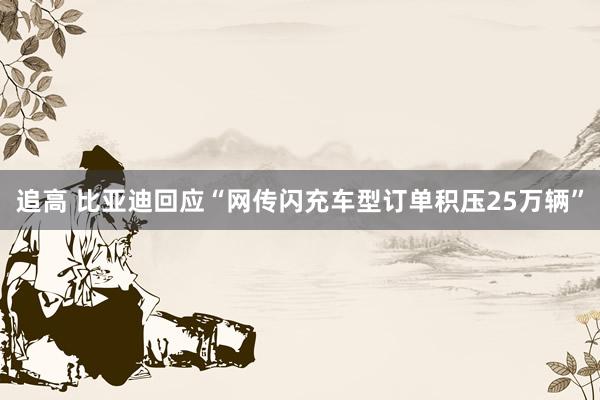 追高 比亚迪回应“网传闪充车型订单积压25万辆”