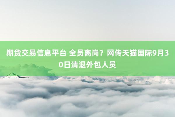 期货交易信息平台 全员离岗？网传天猫国际9月30日清退外包人员