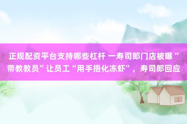 正规配资平台支持哪些杠杆 一寿司郎门店被曝“带教教员”让员工“用手捂化冻虾”，寿司郎回应