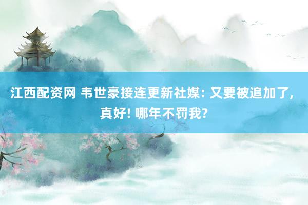 江西配资网 韦世豪接连更新社媒: 又要被追加了, 真好! 哪年不罚我?