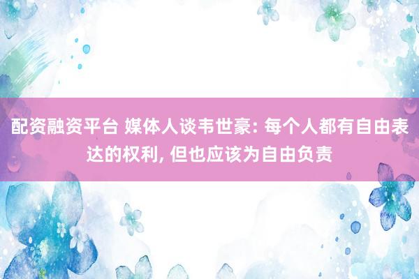 配资融资平台 媒体人谈韦世豪: 每个人都有自由表达的权利, 但也应该为自由负责
