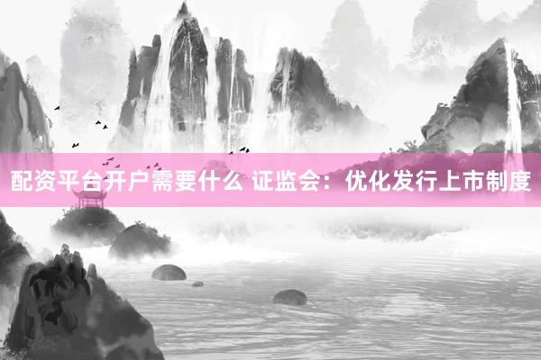 配资平台开户需要什么 证监会：优化发行上市制度