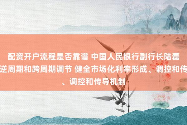 配资开户流程是否靠谱 中国人民银行副行长陆磊：做好逆周期和跨周期调节 健全市场化利率形成、调控和传导机制