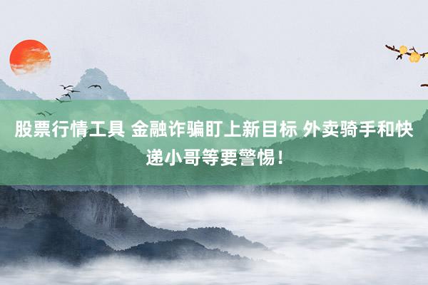 股票行情工具 金融诈骗盯上新目标 外卖骑手和快递小哥等要警惕！